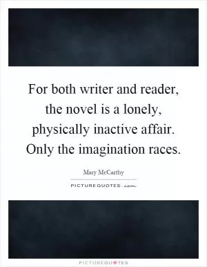 For both writer and reader, the novel is a lonely, physically inactive affair. Only the imagination races Picture Quote #1