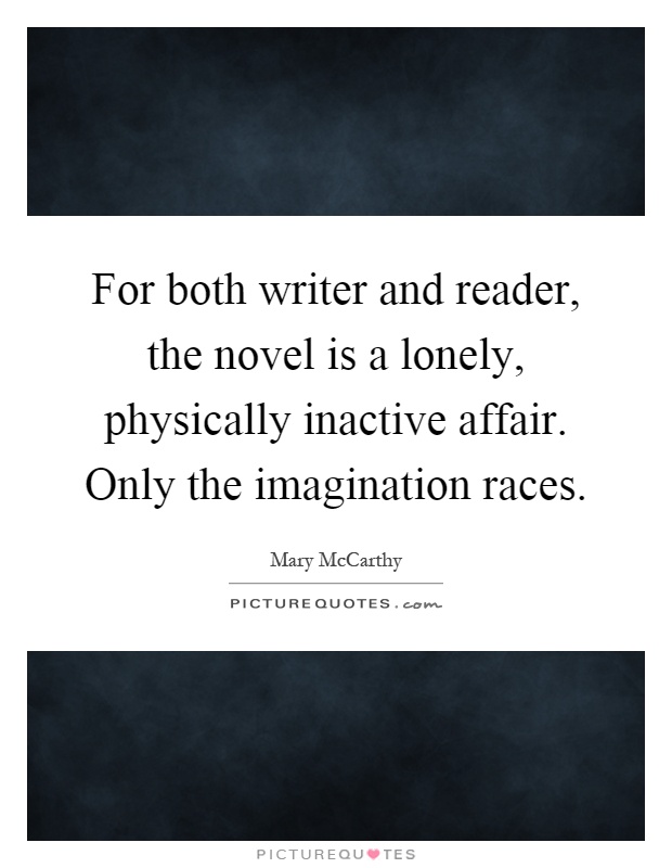 For both writer and reader, the novel is a lonely, physically inactive affair. Only the imagination races Picture Quote #1