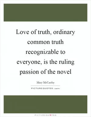 Love of truth, ordinary common truth recognizable to everyone, is the ruling passion of the novel Picture Quote #1