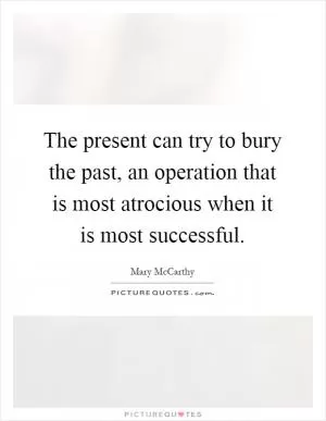 The present can try to bury the past, an operation that is most atrocious when it is most successful Picture Quote #1