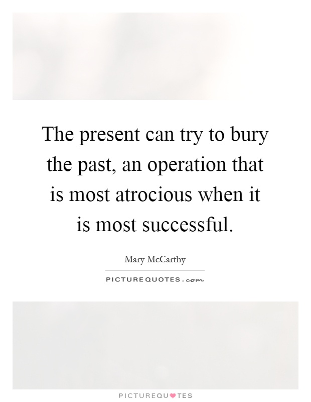 The present can try to bury the past, an operation that is most atrocious when it is most successful Picture Quote #1