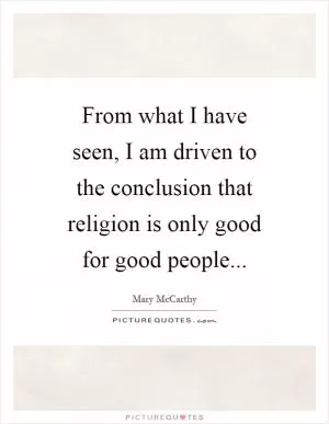 From what I have seen, I am driven to the conclusion that religion is only good for good people Picture Quote #1