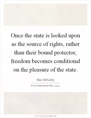 Once the state is looked upon as the source of rights, rather than their bound protector, freedom becomes conditional on the pleasure of the state Picture Quote #1