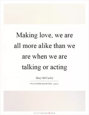 Making love, we are all more alike than we are when we are talking or acting Picture Quote #1