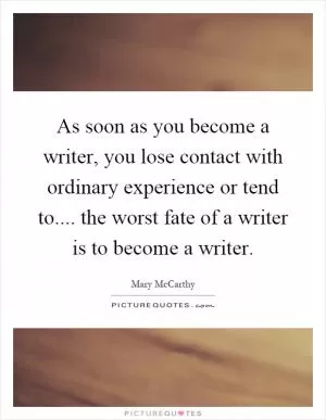 As soon as you become a writer, you lose contact with ordinary experience or tend to.... the worst fate of a writer is to become a writer Picture Quote #1