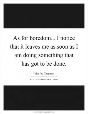 As for boredom... I notice that it leaves me as soon as I am doing something that has got to be done Picture Quote #1