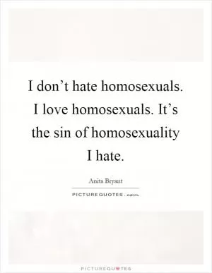 I don’t hate homosexuals. I love homosexuals. It’s the sin of homosexuality I hate Picture Quote #1