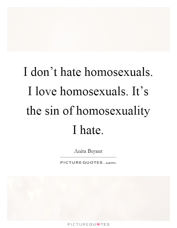 I don't hate homosexuals. I love homosexuals. It's the sin of homosexuality I hate Picture Quote #1