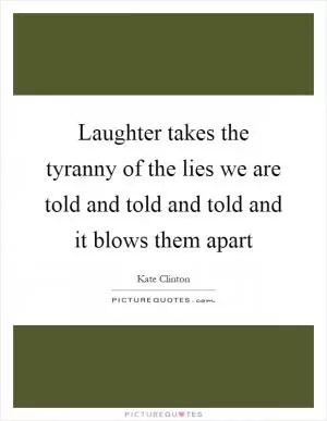 Laughter takes the tyranny of the lies we are told and told and told and it blows them apart Picture Quote #1
