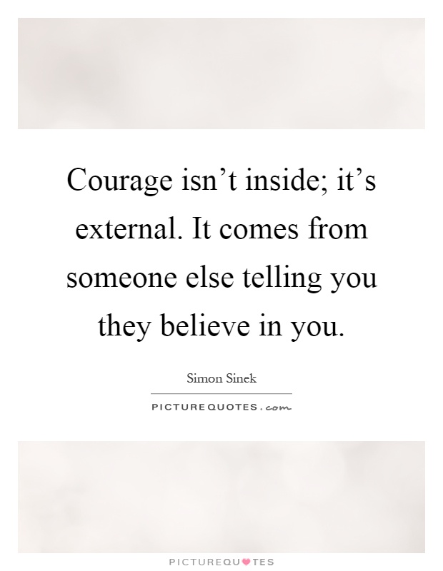 Courage isn't inside; it's external. It comes from someone else telling you they believe in you Picture Quote #1