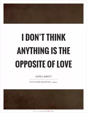 I don’t think anything is the opposite of love Picture Quote #1