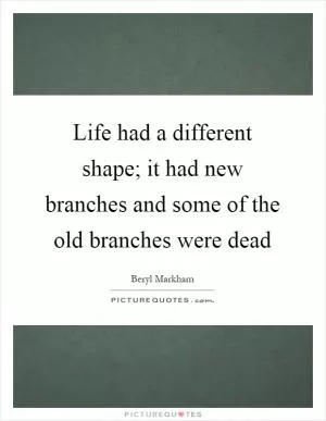 Life had a different shape; it had new branches and some of the old branches were dead Picture Quote #1