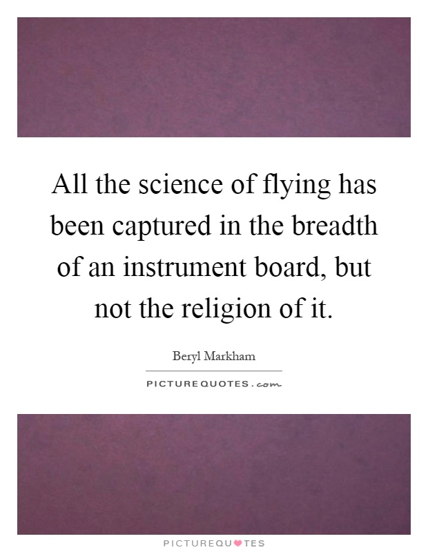 All the science of flying has been captured in the breadth of an instrument board, but not the religion of it Picture Quote #1