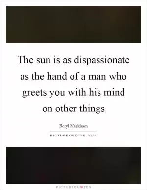 The sun is as dispassionate as the hand of a man who greets you with his mind on other things Picture Quote #1