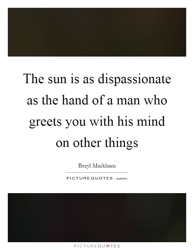The sun is as dispassionate as the hand of a man who greets you with his mind on other things Picture Quote #1