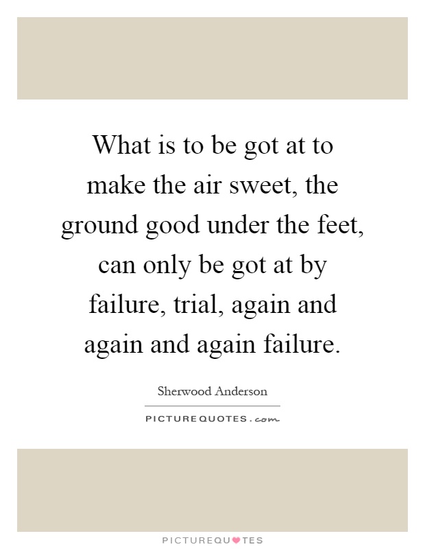 What is to be got at to make the air sweet, the ground good under the feet, can only be got at by failure, trial, again and again and again failure Picture Quote #1