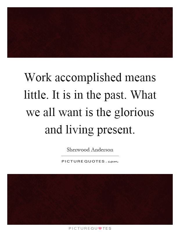 Work accomplished means little. It is in the past. What we all want is the glorious and living present Picture Quote #1
