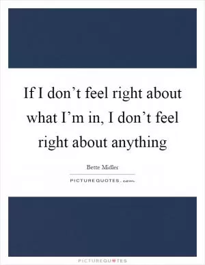 If I don’t feel right about what I’m in, I don’t feel right about anything Picture Quote #1