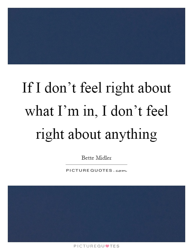 If I don't feel right about what I'm in, I don't feel right about anything Picture Quote #1