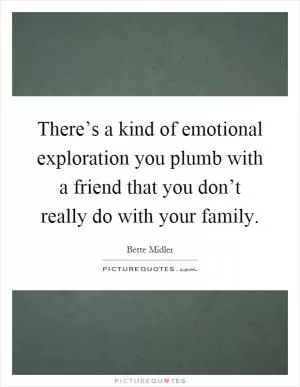 There’s a kind of emotional exploration you plumb with a friend that you don’t really do with your family Picture Quote #1