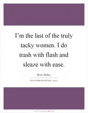 I’m the last of the truly tacky women. I do trash with flash and sleaze with ease Picture Quote #1