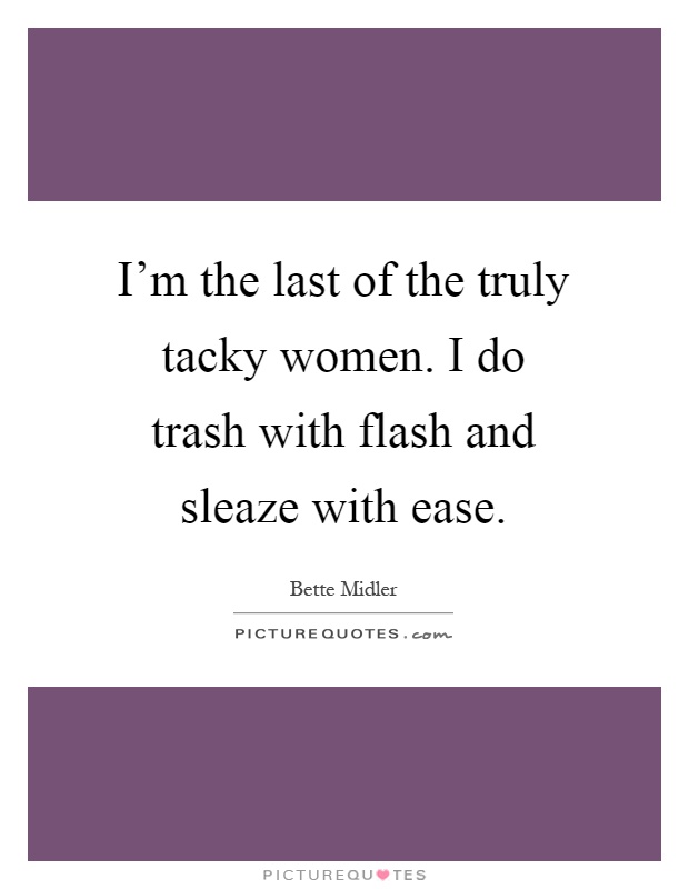 I'm the last of the truly tacky women. I do trash with flash and sleaze with ease Picture Quote #1