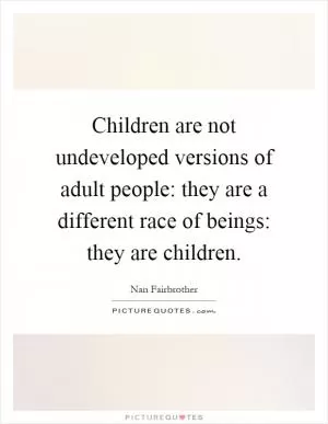 Children are not undeveloped versions of adult people: they are a different race of beings: they are children Picture Quote #1