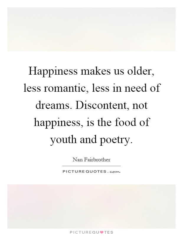 Happiness makes us older, less romantic, less in need of dreams. Discontent, not happiness, is the food of youth and poetry Picture Quote #1