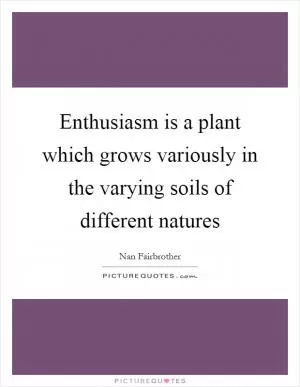 Enthusiasm is a plant which grows variously in the varying soils of different natures Picture Quote #1