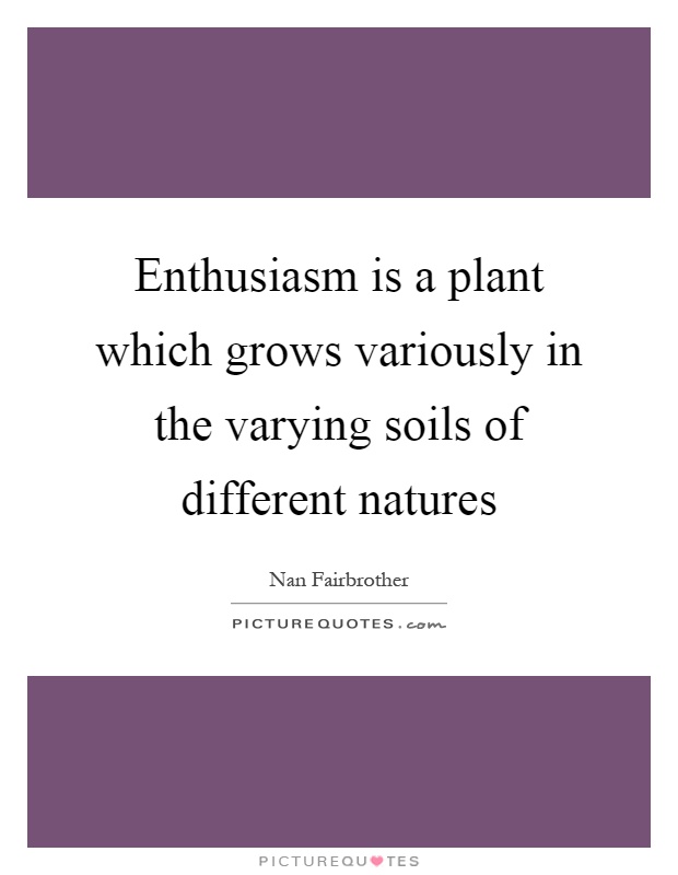 Enthusiasm is a plant which grows variously in the varying soils of different natures Picture Quote #1