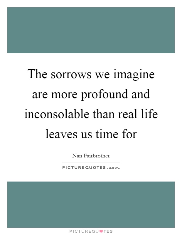 The sorrows we imagine are more profound and inconsolable than real life leaves us time for Picture Quote #1