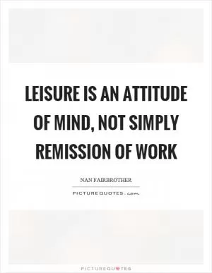 Leisure is an attitude of mind, not simply remission of work Picture Quote #1
