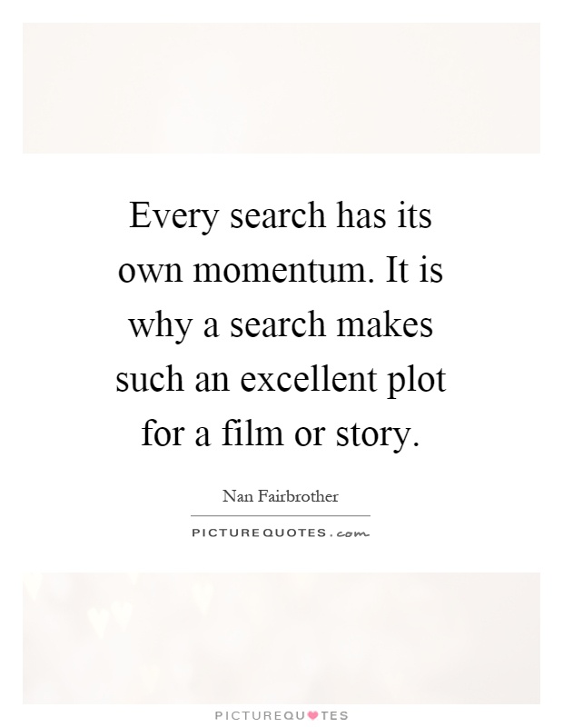 Every search has its own momentum. It is why a search makes such an excellent plot for a film or story Picture Quote #1