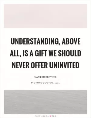 Understanding, above all, is a gift we should never offer uninvited Picture Quote #1