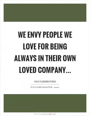 We envy people we love for being always in their own loved company Picture Quote #1