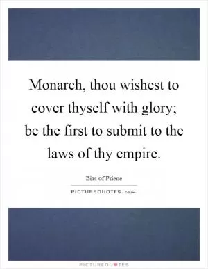 Monarch, thou wishest to cover thyself with glory; be the first to submit to the laws of thy empire Picture Quote #1