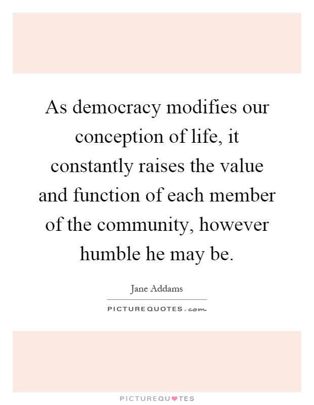As democracy modifies our conception of life, it constantly raises the value and function of each member of the community, however humble he may be Picture Quote #1