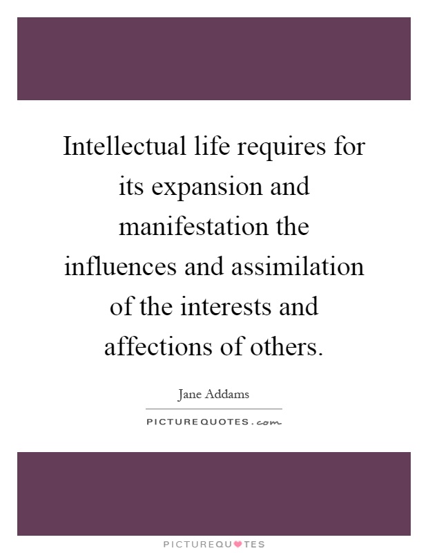 Intellectual life requires for its expansion and manifestation the influences and assimilation of the interests and affections of others Picture Quote #1