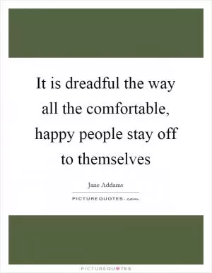It is dreadful the way all the comfortable, happy people stay off to themselves Picture Quote #1