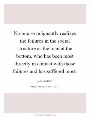 No one so poignantly realizes the failures in the social structure as the man at the bottom, who has been most directly in contact with those failures and has suffered most Picture Quote #1