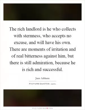 The rich landlord is he who collects with sternness, who accepts no excuse, and will have his own. There are moments of irritation and of real bitterness against him, but there is still admiration, because he is rich and successful Picture Quote #1