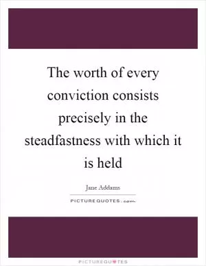 The worth of every conviction consists precisely in the steadfastness with which it is held Picture Quote #1