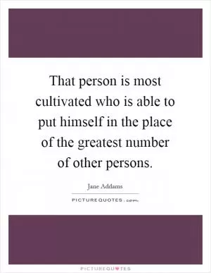 That person is most cultivated who is able to put himself in the place of the greatest number of other persons Picture Quote #1
