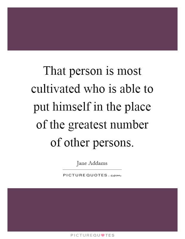 That person is most cultivated who is able to put himself in the place of the greatest number of other persons Picture Quote #1