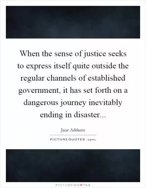 When the sense of justice seeks to express itself quite outside the regular channels of established government, it has set forth on a dangerous journey inevitably ending in disaster Picture Quote #1