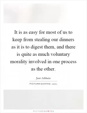 It is as easy for most of us to keep from stealing our dinners as it is to digest them, and there is quite as much voluntary morality involved in one process as the other Picture Quote #1