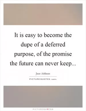 It is easy to become the dupe of a deferred purpose, of the promise the future can never keep Picture Quote #1