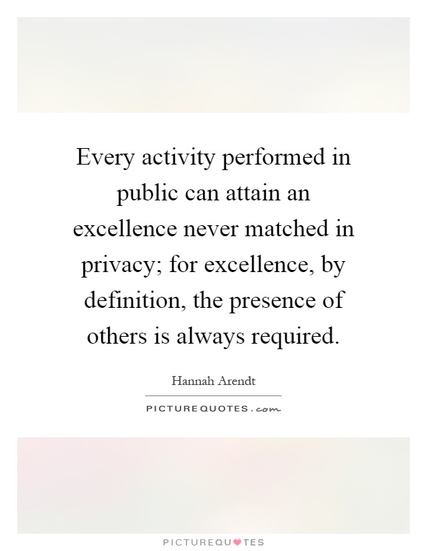 Every activity performed in public can attain an excellence never matched in privacy; for excellence, by definition, the presence of others is always required Picture Quote #1