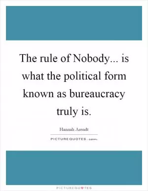 The rule of Nobody... is what the political form known as bureaucracy truly is Picture Quote #1