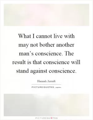What I cannot live with may not bother another man’s conscience. The result is that conscience will stand against conscience Picture Quote #1